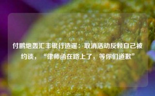 付鹏炮轰汇丰银行造谣：取消活动反赖自己被约谈，“律师函在路上了，等你们道歉”