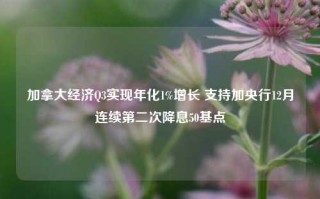 加拿大经济Q3实现年化1%增长 支持加央行12月连续第二次降息50基点