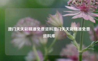 澳门天天彩精准免费资料澳门天天彩精准免费资料库