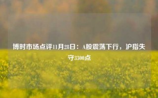 博时市场点评11月28日：A股震荡下行，沪指失守3300点