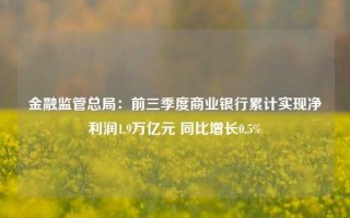 金融监管总局：前三季度商业银行累计实现净利润1.9万亿元 同比增长0.5%