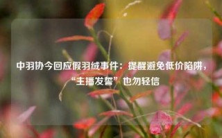 中羽协今回应假羽绒事件：提醒避免低价陷阱，“主播发誓”也勿轻信