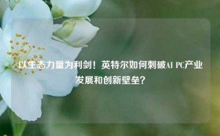 以生态力量为利剑！英特尔如何刺破AI PC产业发展和创新壁垒？