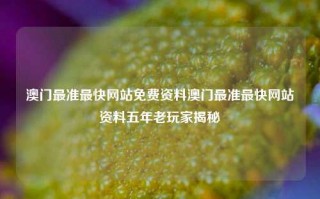 澳门最准最快网站免费资料澳门最准最快网站资料五年老玩家揭秘