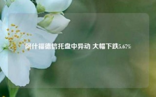 阿什福德信托盘中异动 大幅下跌5.67%