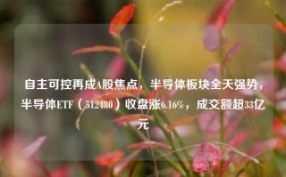 自主可控再成A股焦点，半导体板块全天强势，半导体ETF（512480）收盘涨6.16%，成交额超33亿元