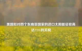 美国拟对四个东南亚国家的进口太阳能征收高达271%的关税