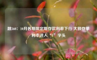 融360：10月各期限定期存款利率下行 大额存单利率进入“1”字头