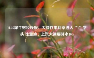 11.27犀牛财经晚报：大额存单利率进入“1”字头 比亚迪、上汽大通要降本10%