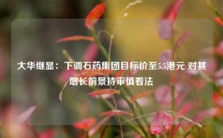 大华继显：下调石药集团目标价至5.5港元 对其增长前景持审慎看法