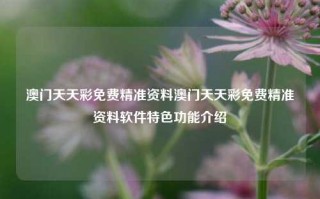 澳门天天彩免费精准资料澳门天天彩免费精准资料软件特色功能介绍