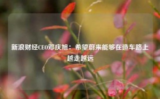 新浪财经CEO邓庆旭：希望蔚来能够在造车路上越走越远