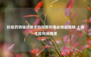 抗癌药物强劲需求助阿斯利康业绩超预期 上调年度利润增速