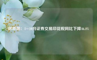 财政部：1~10月证券交易印花税同比下降46.4%