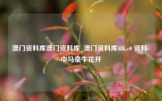 澳门资料库澳门资料库_澳门资料库48k,c0 资料-中马牵牛花开