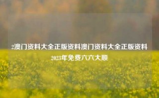 2澳门资料大全正版资料澳门资料大全正版资料2023年免费六六大顺