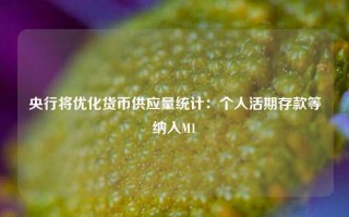 央行将优化货币供应量统计：个人活期存款等纳入M1