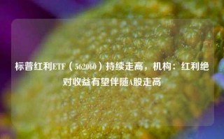 标普红利ETF（562060）持续走高，机构：红利绝对收益有望伴随A股走高