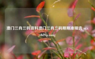 澳门三肖三码资料澳门三肖三码期期准精选 m.xv0d9ip.wang