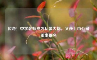 传奇！中学老师成为私募大佬，又获上市公司董事提名