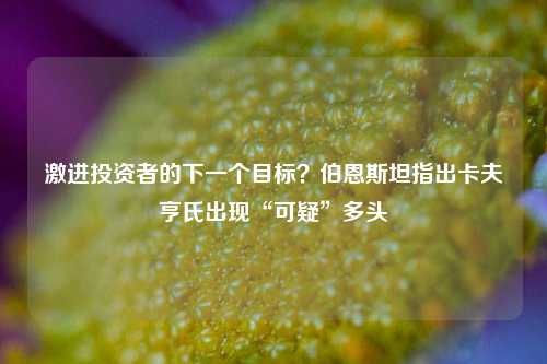 激进投资者的下一个目标？伯恩斯坦指出卡夫亨氏出现“可疑”多头  第1张