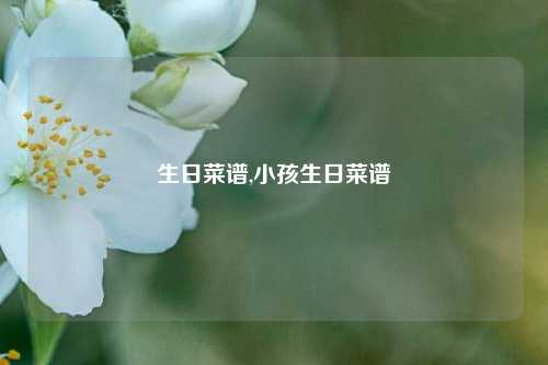 生日菜谱,小孩生日菜谱  第1张