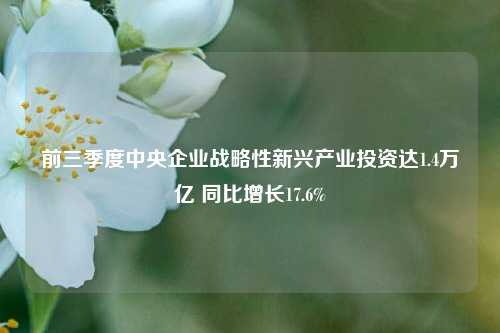 前三季度中央企业战略性新兴产业投资达1.4万亿 同比增长17.6%  第1张