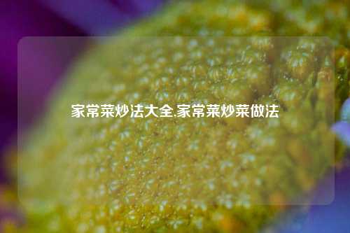 家常菜炒法大全,家常菜炒菜做法  第1张