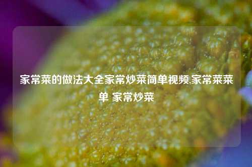 家常菜的做法大全家常炒菜简单视频,家常菜菜单 家常炒菜  第1张