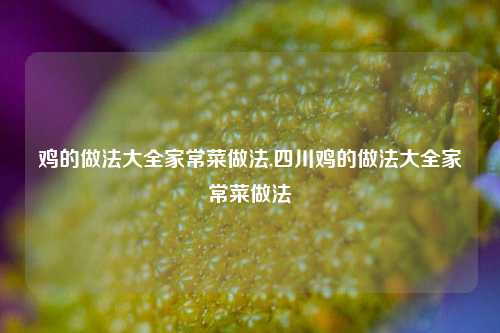 鸡的做法大全家常菜做法,四川鸡的做法大全家常菜做法  第1张