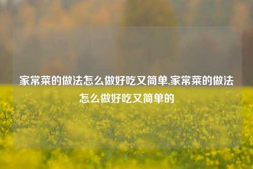 家常菜的做法怎么做好吃又简单,家常菜的做法怎么做好吃又简单的  第1张