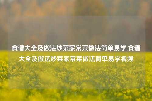 食谱大全及做法炒菜家常菜做法简单易学,食谱大全及做法炒菜家常菜做法简单易学视频