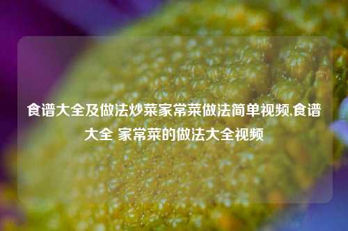 食谱大全及做法炒菜家常菜做法简单视频,食谱大全 家常菜的做法大全视频