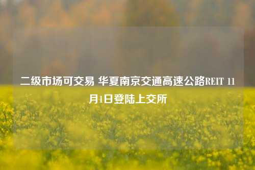 二级市场可交易 华夏南京交通高速公路REIT 11月1日登陆上交所