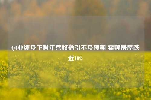 Q4业绩及下财年营收指引不及预期 霍顿房屋跌近10%  第1张