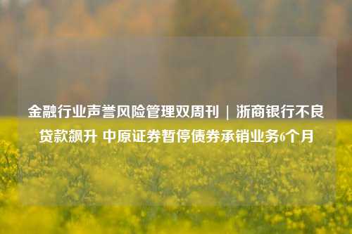 金融行业声誉风险管理双周刊 | 浙商银行不良贷款飙升 中原证券暂停债券承销业务6个月