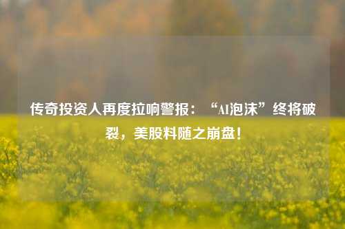 传奇投资人再度拉响警报：“AI泡沫”终将破裂，美股料随之崩盘！