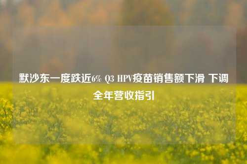 默沙东一度跌近6% Q3 HPV疫苗销售额下滑 下调全年营收指引