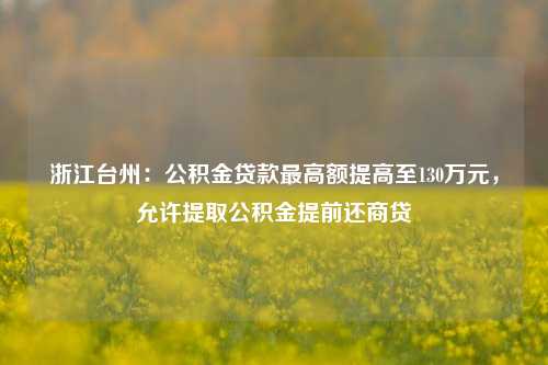 浙江台州：公积金贷款最高额提高至130万元，允许提取公积金提前还商贷