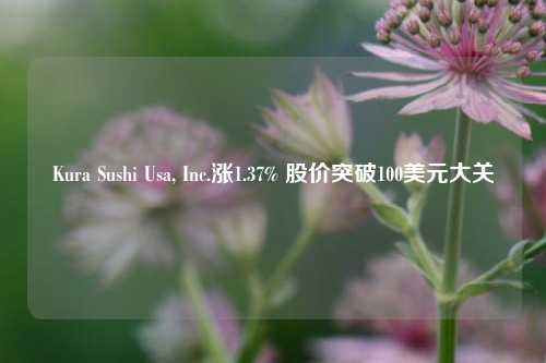 Kura Sushi Usa, Inc.涨1.37% 股价突破100美元大关