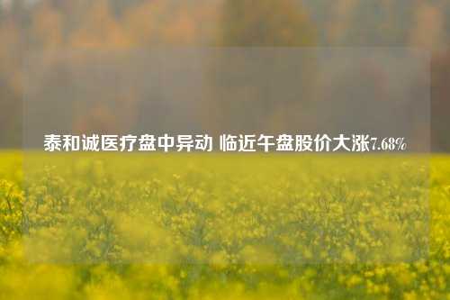 泰和诚医疗盘中异动 临近午盘股价大涨7.68%  第1张