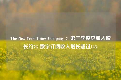 The New York Times Company ：第三季度总收入增长约7% 数字订阅收入增长超过14%