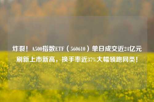 炸裂！A500指数ETF（560610）单日成交近24亿元刷新上市新高，换手率近37%大幅领跑同类！