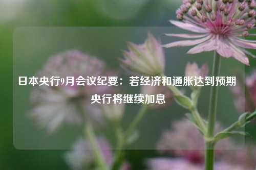 日本央行9月会议纪要：若经济和通胀达到预期 央行将继续加息  第1张