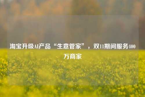 淘宝升级AI产品“生意管家”，双11期间服务400万商家  第1张