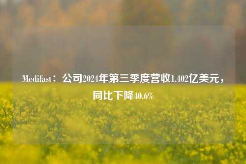 Medifast：公司2024年第三季度营收1.402亿美元，同比下降40.6%