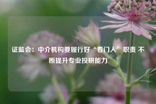 证监会：中介机构要履行好“看门人”职责 不断提升专业投研能力-第1张图片-特色小吃做法