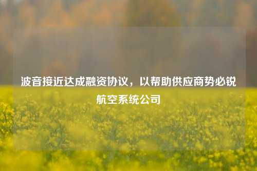 波音接近达成融资协议，以帮助供应商势必锐航空系统公司-第1张图片-特色小吃做法