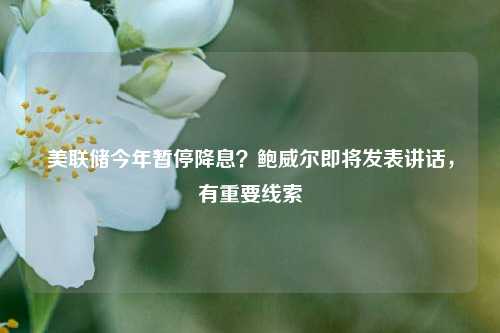 美联储今年暂停降息？鲍威尔即将发表讲话，有重要线索-第1张图片-特色小吃做法