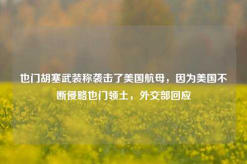 也门胡塞武装称袭击了美国航母，因为美国不断侵略也门领土，外交部回应-第1张图片-特色小吃做法